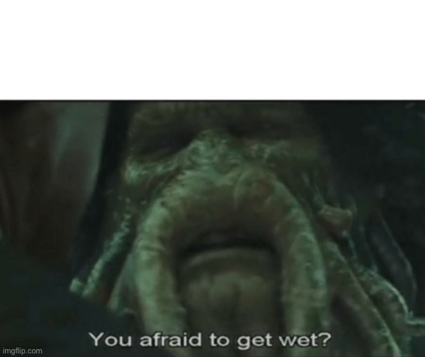 Afraid to get wet? | image tagged in afraid to get wet | made w/ Imgflip meme maker