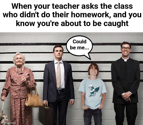 When your teacher asks the class
who didn't do their homework, and you
know you're about to be caught; Could
be me... | image tagged in memes,school,homework,police line up | made w/ Imgflip meme maker