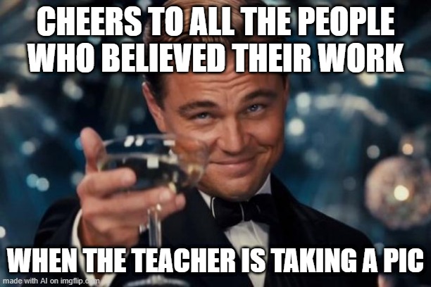 Leonardo Dicaprio Cheers | CHEERS TO ALL THE PEOPLE WHO BELIEVED THEIR WORK; WHEN THE TEACHER IS TAKING A PIC | image tagged in memes,leonardo dicaprio cheers | made w/ Imgflip meme maker