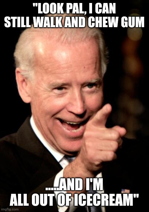 Yeah....Joe's ok? | "LOOK PAL, I CAN STILL WALK AND CHEW GUM; .....AND I'M ALL OUT OF ICECREAM" | image tagged in memes,smilin biden | made w/ Imgflip meme maker