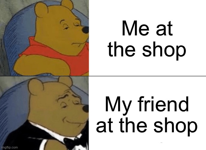 Tuxedo Winnie The Pooh | Me at the shop; My friend at the shop | image tagged in memes,tuxedo winnie the pooh | made w/ Imgflip meme maker