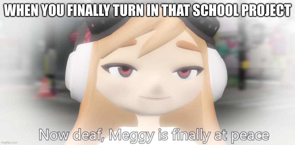 Meggy is finally at peace | WHEN YOU FINALLY TURN IN THAT SCHOOL PROJECT | image tagged in meggy is finally at peace,memes | made w/ Imgflip meme maker