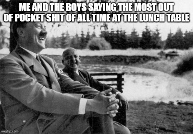 Adolf Hitler laughing | ME AND THE BOYS SAYING THE MOST OUT OF POCKET SHIT OF ALL TIME AT THE LUNCH TABLE | image tagged in adolf hitler laughing | made w/ Imgflip meme maker