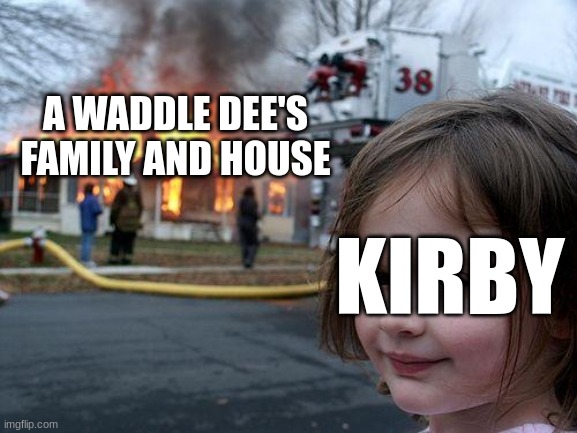 Kirby | A WADDLE DEE'S FAMILY AND HOUSE; KIRBY | image tagged in memes,disaster girl | made w/ Imgflip meme maker