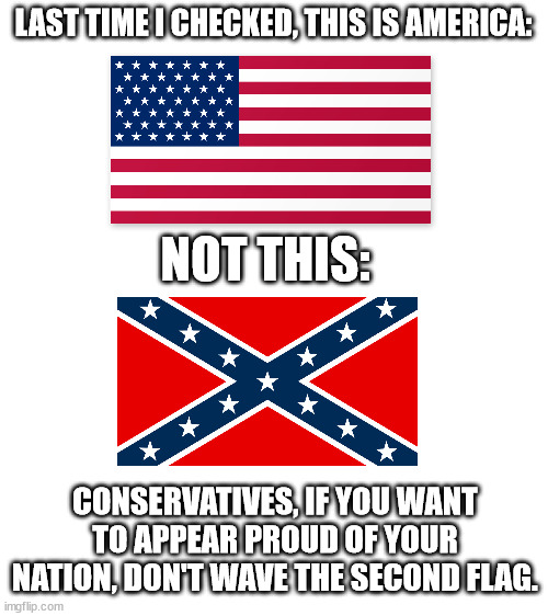 conservatives want to appear "proud" of their nation yet they wave the wrong flag. wrong nation buddy | LAST TIME I CHECKED, THIS IS AMERICA:; NOT THIS:; CONSERVATIVES, IF YOU WANT TO APPEAR PROUD OF YOUR NATION, DON'T WAVE THE SECOND FLAG. | image tagged in blank white template | made w/ Imgflip meme maker