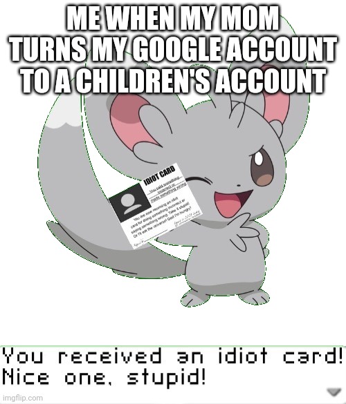 You received an idiot card! | ME WHEN MY MOM TURNS MY GOOGLE ACCOUNT TO A CHILDREN'S ACCOUNT | image tagged in you received an idiot card | made w/ Imgflip meme maker