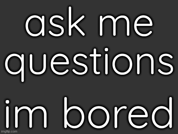 ask me questions; im bored | made w/ Imgflip meme maker
