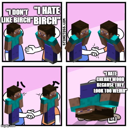 Un Popular Opinion | "I HATE BIRCH"; "I DON'T LIKE BIRCH"; "I HATE CHERRY WOOD BECAUSE THEY LOOK TOO WEIRD" | image tagged in two guys shake hands | made w/ Imgflip meme maker