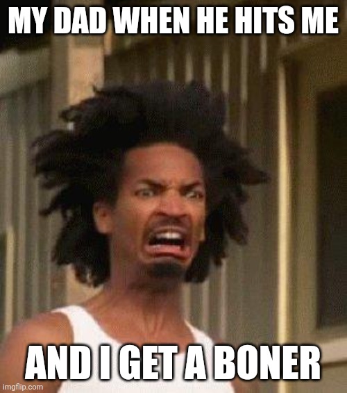 Abuse? | MY DAD WHEN HE HITS ME; AND I GET A BONER | image tagged in disgusted face | made w/ Imgflip meme maker