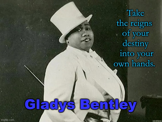 #pridemonth | Take the reigns 
of your destiny
 into your
own hands. Gladys Bentley | image tagged in gay pride,transgender,lesbians,lesbian,pride month,racial harmony | made w/ Imgflip meme maker