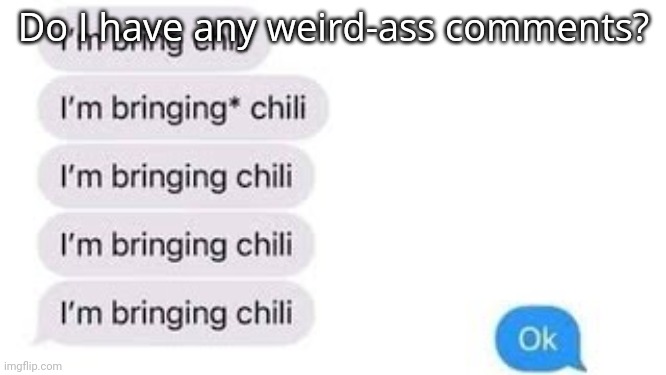 I'm bring chili | Do I have any weird-ass comments? | image tagged in i'm bring chili | made w/ Imgflip meme maker