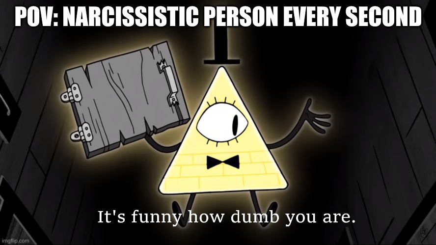 It's Funny How Dumb You Are Bill Cipher | POV: NARCISSISTIC PERSON EVERY SECOND | image tagged in it's funny how dumb you are bill cipher | made w/ Imgflip meme maker