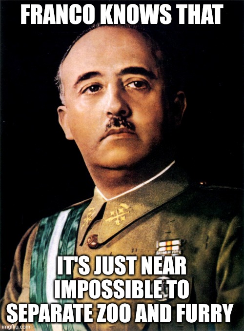 Francisco Franco | FRANCO KNOWS THAT IT'S JUST NEAR IMPOSSIBLE TO SEPARATE ZOO AND FURRY | image tagged in francisco franco | made w/ Imgflip meme maker