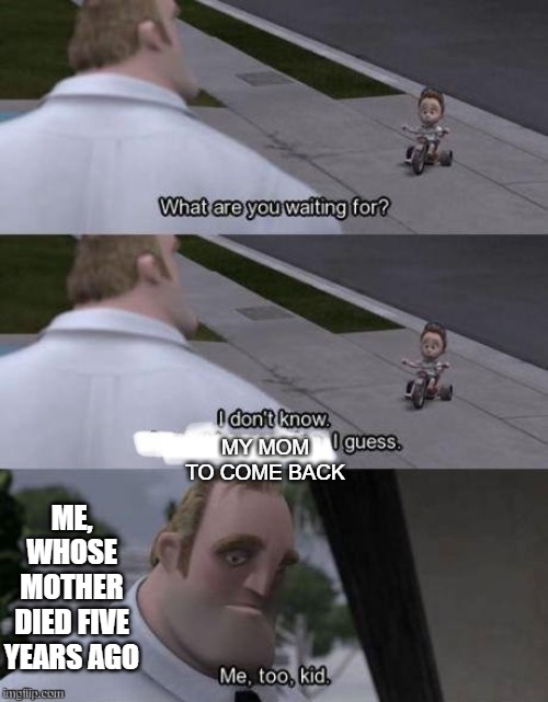 Me too kid  | ME, WHOSE MOTHER DIED FIVE YEARS AGO; MY MOM TO COME BACK | image tagged in me too kid,death,depression,mother | made w/ Imgflip meme maker