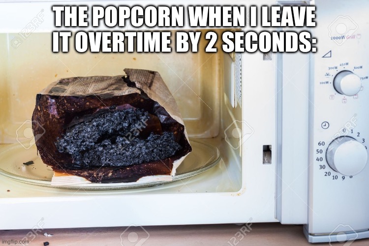 This is my popcorn | THE POPCORN WHEN I LEAVE IT OVERTIME BY 2 SECONDS: | image tagged in burnt popcorn | made w/ Imgflip meme maker