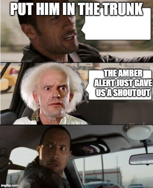 The Rock Driving Dr. Emmett Brown  | PUT HIM IN THE TRUNK THE AMBER ALERT JUST GAVE US A SHOUTOUT | image tagged in the rock driving dr emmett brown | made w/ Imgflip meme maker