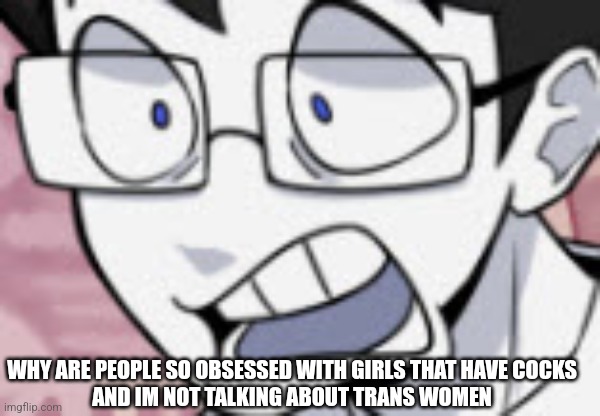 I think its called futa or something idk | WHY ARE PEOPLE SO OBSESSED WITH GIRLS THAT HAVE COCKS
AND IM NOT TALKING ABOUT TRANS WOMEN | image tagged in qhar | made w/ Imgflip meme maker