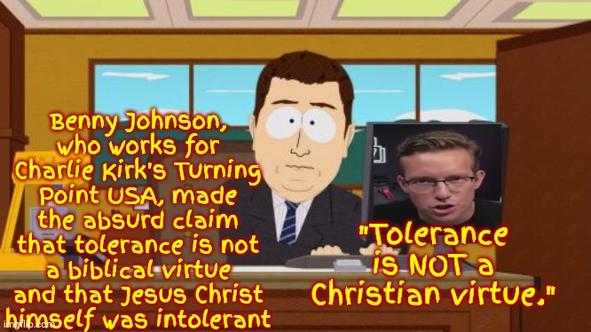 He Says Christians Never Were Tolerant | Benny Johnson, who works for Charlie Kirk's Turning Point USA, made the absurd claim that tolerance is not a biblical virtue and that Jesus Christ himself was intolerant; "Tolerance is NOT a Christian virtue." | image tagged in memes,aaaaand its gone,scumbag republicans,gop hypocrite,ultra mega maga,special kind of stupid | made w/ Imgflip meme maker