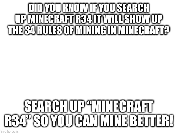 DID YOU KNOW IF YOU SEARCH UP MINECRAFT R34 IT WILL SHOW UP THE 34 RULES OF MINING IN MINECRAFT? SEARCH UP “MINECRAFT R34” SO YOU CAN MINE BETTER! | made w/ Imgflip meme maker