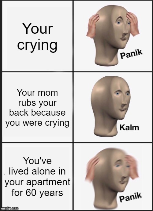 Sighhhhhh | Your crying; Your mom rubs your back because you were crying; You've lived alone in your apartment for 60 years | image tagged in memes,panik kalm panik,sad,scary | made w/ Imgflip meme maker