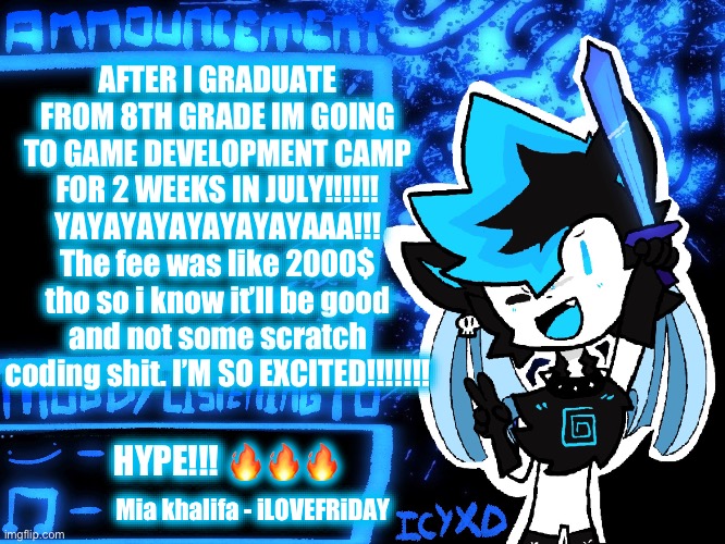 SUMMER CAMP!!! | AFTER I GRADUATE FROM 8TH GRADE IM GOING TO GAME DEVELOPMENT CAMP FOR 2 WEEKS IN JULY!!!!!! YAYAYAYAYAYAYAYAAA!!! The fee was like 2000$ tho so i know it’ll be good and not some scratch coding shit. I’M SO EXCITED!!!!!!! HYPE!!! 🔥🔥🔥; Mia khalifa - iLOVEFRiDAY | image tagged in icyxd official announcement template | made w/ Imgflip meme maker