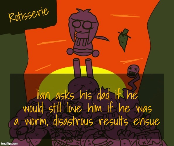Rotisserie | lian asks his dad if he would still love him if he was a worm, disastrous results ensue | image tagged in rotisserie | made w/ Imgflip meme maker