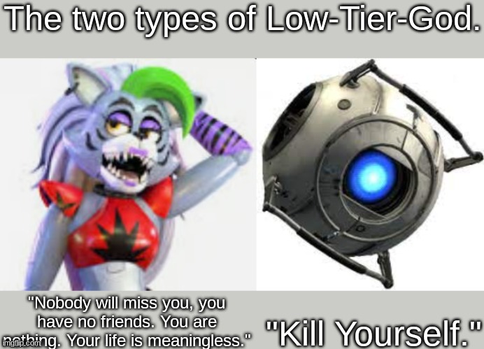 . | The two types of Low-Tier-God. "Kill Yourself."; "Nobody will miss you, you have no friends. You are nothing. Your life is meaningless." | made w/ Imgflip meme maker