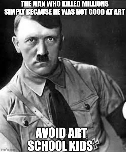 The most offensive thing I've ever created | THE MAN WHO KILLED MILLIONS SIMPLY BECAUSE HE WAS NOT GOOD AT ART; AVOID ART SCHOOL KIDS | image tagged in adolf hitler | made w/ Imgflip meme maker