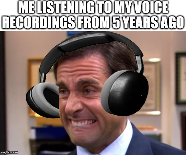 voice recordings | ME LISTENING TO MY VOICE RECORDINGS FROM 5 YEARS AGO | image tagged in cringe,voice,voices,recording,dies from cringe,dies of cringe | made w/ Imgflip meme maker