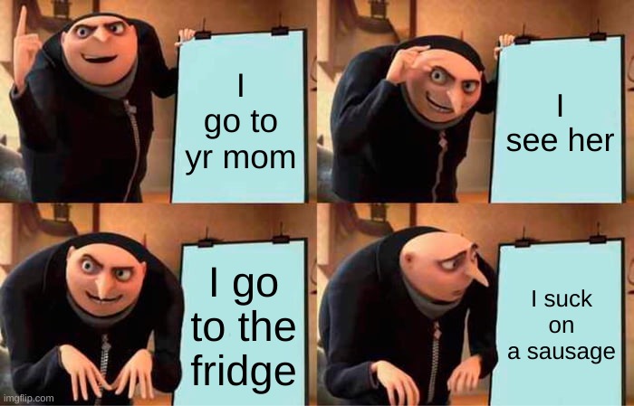 Life | I go to yr mom; I see her; I go to the fridge; I suck on a sausage | image tagged in memes,gru's plan | made w/ Imgflip meme maker