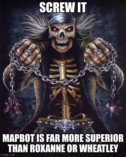 . | SCREW IT; MAPBOT IS FAR MORE SUPERIOR THAN ROXANNE OR WHEATLEY | image tagged in badass skeleton | made w/ Imgflip meme maker