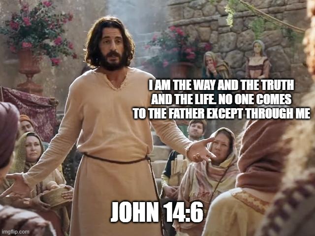 Word of Jesus | I AM THE WAY AND THE TRUTH AND THE LIFE. NO ONE COMES TO THE FATHER EXCEPT THROUGH ME; JOHN 14:6 | image tagged in word of jesus | made w/ Imgflip meme maker