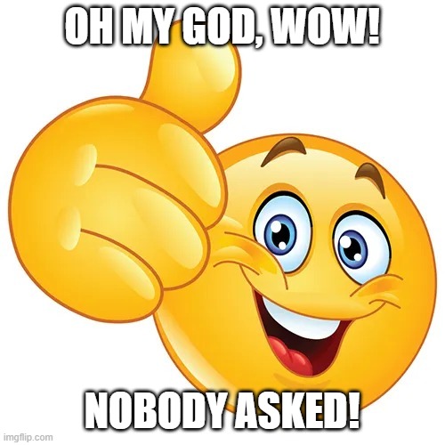 Thumbs up bitches | OH MY GOD, WOW! NOBODY ASKED! | image tagged in thumbs up bitches | made w/ Imgflip meme maker