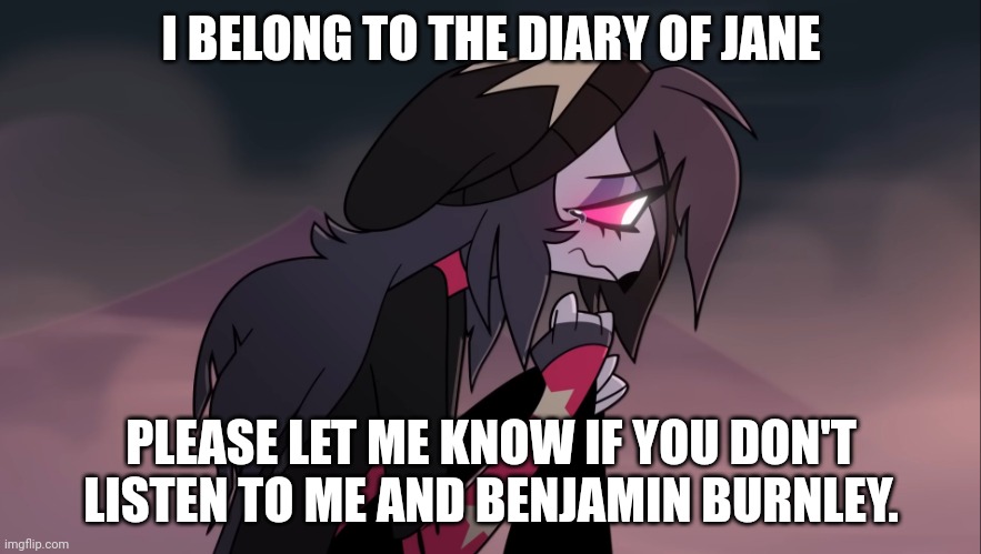 Benjamin Burnley meme | I BELONG TO THE DIARY OF JANE; PLEASE LET ME KNOW IF YOU DON'T LISTEN TO ME AND BENJAMIN BURNLEY. | image tagged in sad octavia | made w/ Imgflip meme maker
