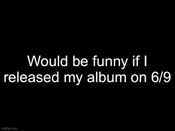 released my album on 6/9; Would be funny if I | made w/ Imgflip meme maker