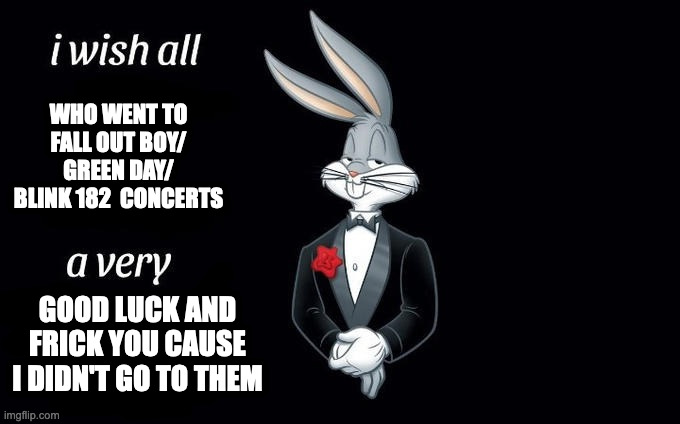 I wish all x a very y | WHO WENT TO
FALL OUT BOY/
GREEN DAY/ BLINK 182  CONCERTS; GOOD LUCK AND
FRICK YOU CAUSE
I DIDN'T GO TO THEM | image tagged in i wish all x a very y,music,funny,fun,memes,meme | made w/ Imgflip meme maker