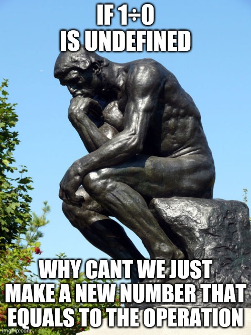 Shower thoughts | IF 1÷0 IS UNDEFINED; WHY CANT WE JUST MAKE A NEW NUMBER THAT EQUALS TO THE OPERATION | image tagged in the thinker | made w/ Imgflip meme maker