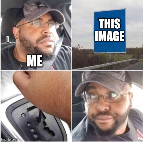 car reverse | THIS IMAGE ME | image tagged in car reverse | made w/ Imgflip meme maker