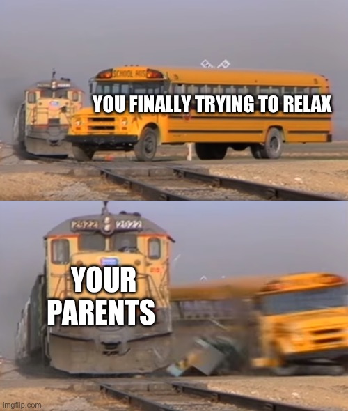 Still no cap | YOU FINALLY TRYING TO RELAX; YOUR PARENTS | image tagged in a train hitting a school bus,funny,memes,parents,relatable | made w/ Imgflip meme maker