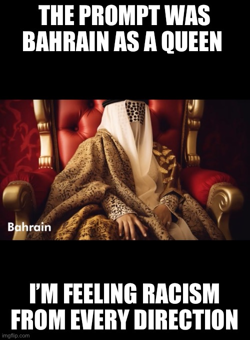 THE PROMPT WAS BAHRAIN AS A QUEEN; I’M FEELING RACISM FROM EVERY DIRECTION | made w/ Imgflip meme maker