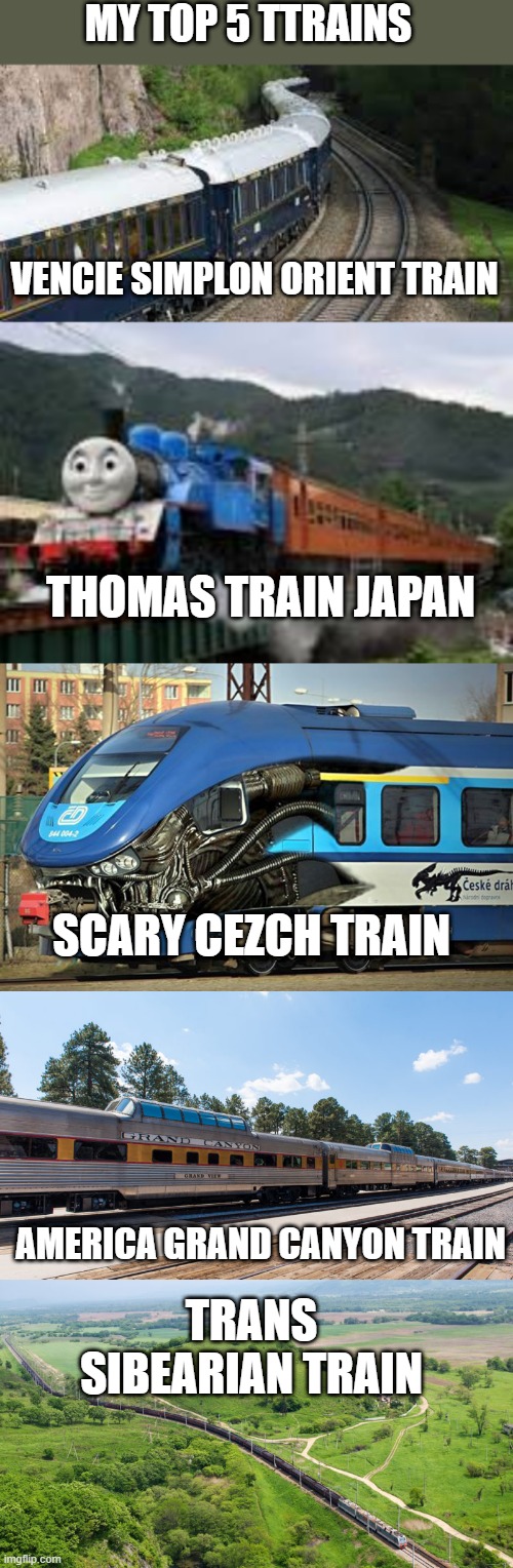 my top 5 trains | MY TOP 5 TTRAINS; VENCIE SIMPLON ORIENT TRAIN; THOMAS TRAIN JAPAN; SCARY CEZCH TRAIN; TRANS SIBEARIAN TRAIN; AMERICA GRAND CANYON TRAIN | image tagged in train,trains | made w/ Imgflip meme maker