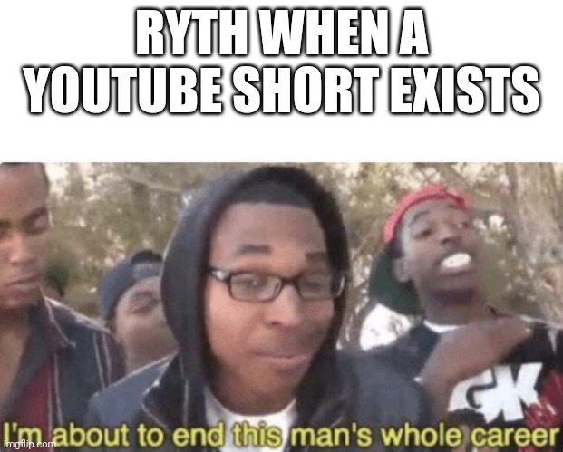 I am about to end this man’s whole career | RYTH WHEN A YOUTUBE SHORT EXISTS | image tagged in i am about to end this man s whole career | made w/ Imgflip meme maker