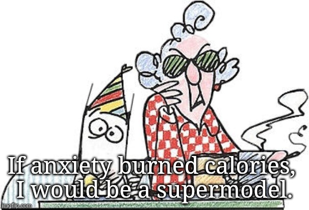Anxiety | If anxiety burned calories, 
I would be a supermodel. | image tagged in maxine,anxiety | made w/ Imgflip meme maker