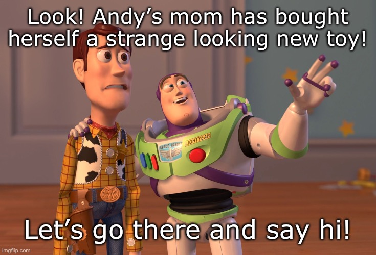 It’s all wet and slippery… | Look! Andy’s mom has bought herself a strange looking new toy! Let’s go there and say hi! | image tagged in memes,x x everywhere | made w/ Imgflip meme maker
