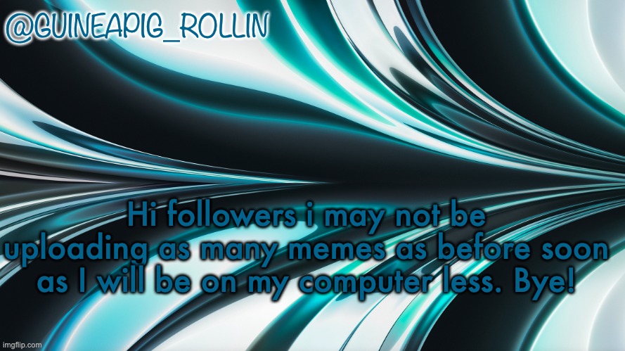 Hi | @GUINEAPIG_ROLLIN; Hi followers i may not be uploading as many memes as before soon as I will be on my computer less. Bye! | image tagged in guineapig_rollin news | made w/ Imgflip meme maker