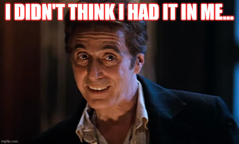 Al Pacino Devil | I DIDN'T THINK I HAD IT IN ME... | image tagged in al pacino devil | made w/ Imgflip meme maker