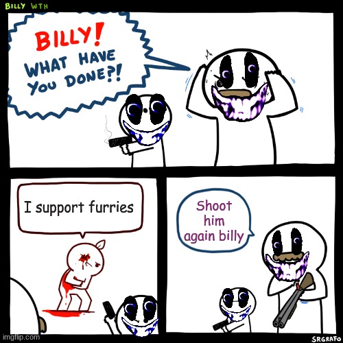 Anti Furry | I support furries; Shoot him again billy | image tagged in billy what have you done,anti furry,billy,interminable rooms,oh no cringe | made w/ Imgflip meme maker