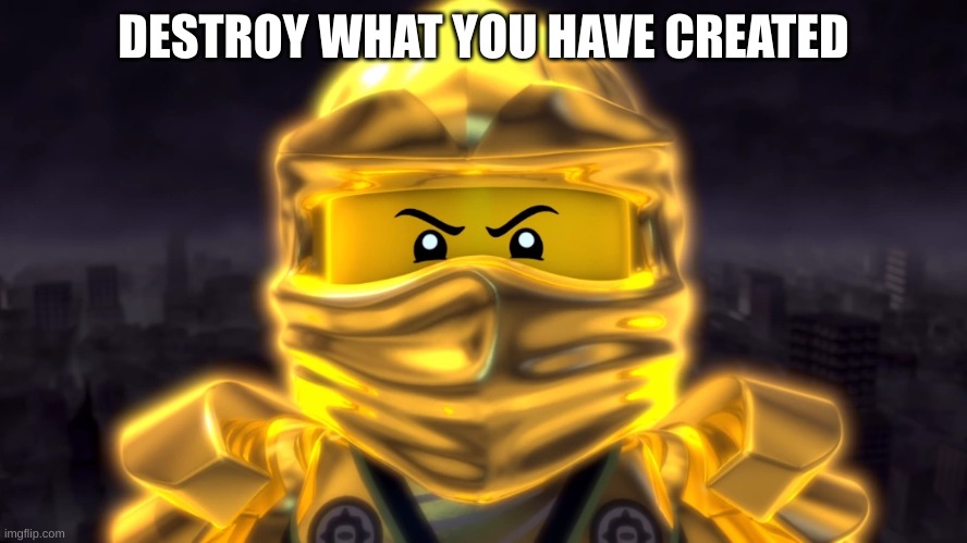 Golden ninja | DESTROY WHAT YOU HAVE CREATED | image tagged in golden ninja | made w/ Imgflip meme maker