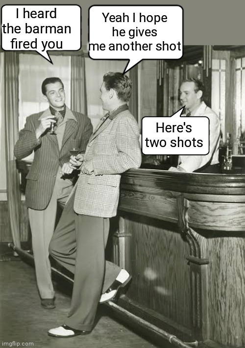 Shot Time | I heard the barman fired you; Yeah I hope he gives me another shot; Here's two shots | image tagged in shot,bar,fired,shots fired,funny memes | made w/ Imgflip meme maker