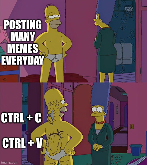 Me see meme me copy meme | POSTING MANY MEMES EVERYDAY; CTRL + C 
 
CTRL + V | image tagged in homer simpson's back fat | made w/ Imgflip meme maker